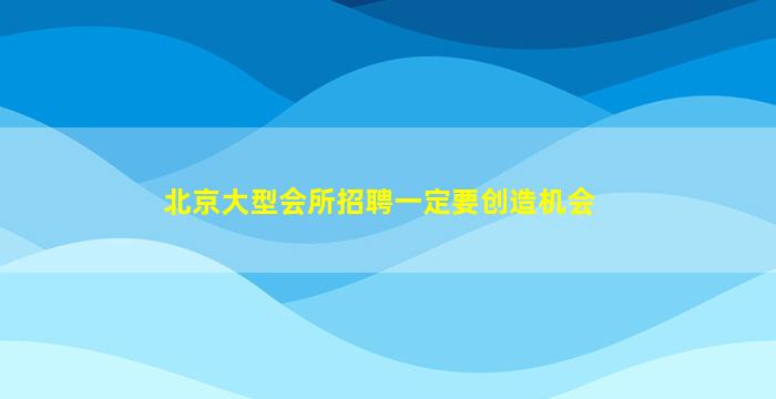 北京大型会所招聘一定要创造机会
